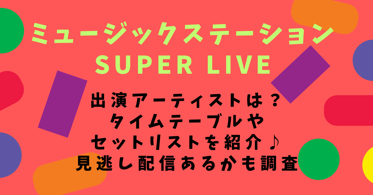 ミュージックステーション　スーパーライブ　Mステ　SUPER LIVE　出演アーティスト　セットリスト　タイムテーブル　セトリ　タイテ　見逃し配信　